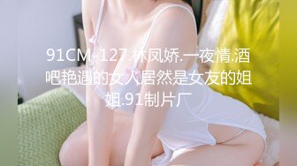 91CM-127.林凤娇.一夜情.酒吧艳遇的女人居然是女友的姐姐.91制片厂