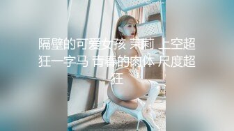 隔壁的可爱女孩 茉莉 上空超狂一字马 青春的肉体 尺度超狂