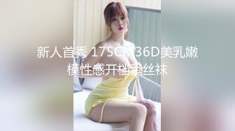 新人首秀 175CM36D美乳嫩模性感开档黑丝袜