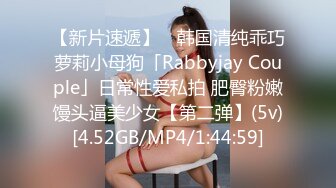 【新片速遞】 ✨韩国清纯乖巧萝莉小母狗「Rabbyjay Couple」日常性爱私拍 肥臀粉嫩馒头逼美少女【第二弹】(5v)[4.52GB/MP4/1:44:59]