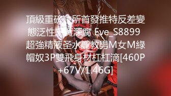 頂級重磅會所首發推特反差變態泛性戀資深腐 Eve_S8899 超強精液圣水調教男M女M綠帽奴3P雙飛身材杠杠滴[460P+67V/1.46G]