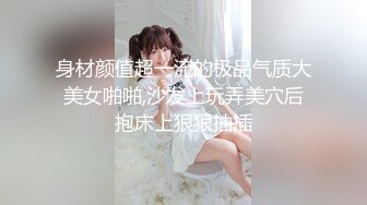 身材颜值超一流的极品气质大美女啪啪,沙发上玩弄美穴后抱床上狠狠抽插