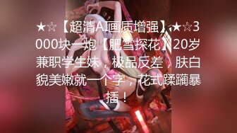 ★☆【超清AI画质增强】★☆3000块一炮【肥雪探花】20岁兼职学生妹，极品反差，肤白貌美嫩就一个字，花式蹂躏暴插！