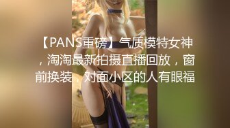 【PANS重磅】气质模特女神，淘淘最新拍摄直播回放，窗前换装，对面小区的人有眼福