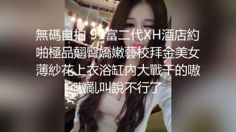 無碼自拍 91富二代XH酒店約啪極品翹臀嬌嫩藝校拜金美女薄紗花上衣浴缸內大戰干的嗷嗷亂叫說不行了