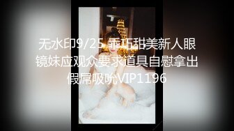 无水印9/25 乖巧甜美新人眼镜妹应观众要求道具自慰拿出假屌吸吮VIP1196