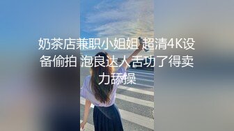 奶茶店兼职小姐姐 超清4K设备偷拍 泡良达人舌功了得卖力舔操