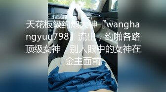 天花板级约炮大神『wanghangyuu798』流出，约啪各路顶级女神，别人眼中的女神在金主面前