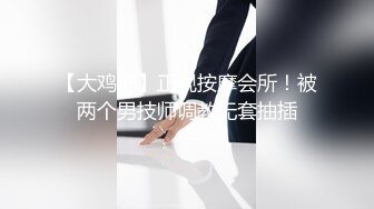 【大鸡吧】正规按摩会所！被两个男技师调教无套抽插