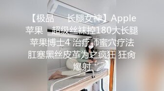 【极品❤️长腿女神】Apple苹果✿ 超级丝袜控180大长腿 苹果博士4 治疗师蜜穴疗法 肛塞黑丝皮革为之疯狂 狂肏爆射