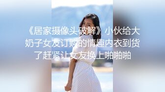 《居家摄像头破解》小伙给大奶子女友订购的情趣内衣到货了赶紧让女友换上啪啪啪