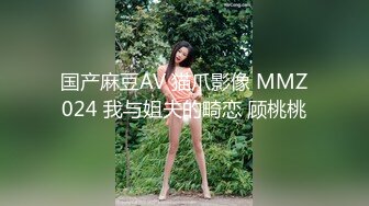 国产麻豆AV 猫爪影像 MMZ024 我与姐夫的畸恋 顾桃桃