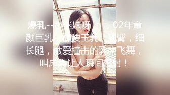 爆乳--小迷妹呀❤️，02年童颜巨乳，柳腰玉乳、翘臀，细长腿，做爱撞击的乳中飞舞，叫床声让人瞬间想射！