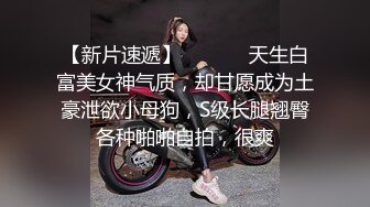 【新片速遞】  ⚫️⚫️天生白富美女神气质，却甘愿成为土豪泄欲小母狗，S级长腿翘臀各种啪啪自拍，很爽