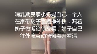 哺乳期良家小奶妈自己一个人在家带孩子直播挣外快，漏着奶子做饭给狼友看，奶子自己往外流互动撩骚掰开看逼