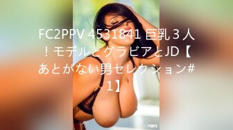 FC2PPV 4531841 巨乳３人！モデルとグラビアとJD【あとがない男セレクション#1】