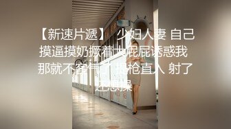 【新速片遞】  少妇人妻 自己摸逼摸奶撅着大屁屁诱惑我 那就不客气了 提枪直入 射了还想操 