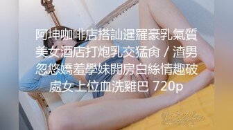 阿坤咖啡店搭訕暹羅豪乳氣質美女酒店打炮乳交猛肏／渣男忽悠嬌羞學妹開房白絲情趣破處女上位血洗雞巴 720p