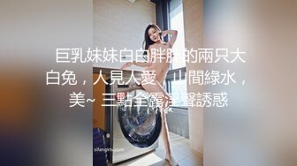  巨乳妹妹白白胖胖的兩只大白兔，人見人愛，山間綠水，美~ 三點全露淫聲誘惑