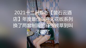 2021十二月最新【萤石云酒店】年度最佳叫声天花板系列换了两套制服的骚货被草到叫不要了