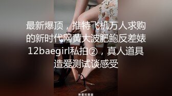 最新爆顶，推特飞机万人求购的新时代网黄大波肥鲍反差婊12baegirl私拍②，真人道具造爱测试谈感受