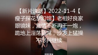 【新片速遞】2022-11-4【瘦子探花梦幻馆】老相好良家眼镜妹，激情不断再干一炮，跪地上淫荡舔屌，沙发上猛操不尽兴继续