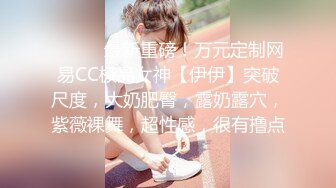 ⚫️⚫️最新重磅！万元定制网易CC极品女神【伊伊】突破尺度，大奶肥臀，露奶露穴，紫薇裸舞，超性感，很有撸点