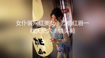 女仆装网红美女！烈焰红唇一线天肥穴！镜头前