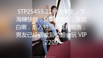 STP25455 21岁大学生，下海赚快钱，D罩杯美乳，坚挺白嫩，后入特写菊花和鲍鱼，男友已经调教到位超会玩 VIP2209