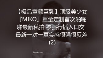 【极品童颜巨乳】顶级美少女『MIKO』重金定制首次啪啪啪最新私拍 被强行插入口交 最新一对一真实感很强很反差 (2)