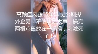 高颜值风骚TS洋洋 男公厕操外企男，不敢叫太大声，操完两根鸡巴放在一起撸，刺激死了！