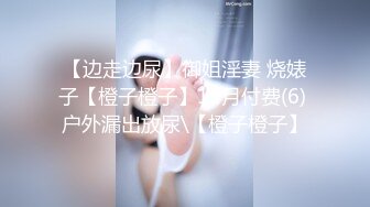 【边走边尿】御姐淫妻 烧婊子【橙子橙子】12月付费(6) 户外漏出放尿\【橙子橙子】