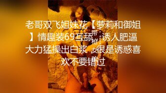 老哥双飞姐妹花【萝莉和御姐】情趣装69互舔，诱人肥逼大力猛操出白浆，很是诱惑喜欢不要错过