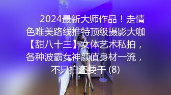 ⚫️2024最新大师作品！走情色唯美路线推特顶级摄影大咖【甜八十三】女体艺术私拍，各种波霸女神颜值身材一流，不只拍还要干 (8)