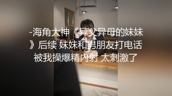 -海角大神《异父异母的妹妹》后续 妹妹和男朋友打电话被我操爆精内射 太刺激了