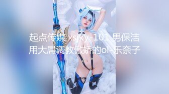 起点传媒 xsjky-101 男保洁用大屌调教傲娇的ol-乐奈子