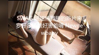 SWAG 妞妞热腾腾的新片来罗好多场景好害羞唷 Newnewbaby