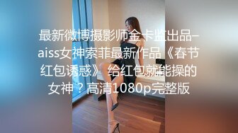 最新微博摄影师金卡监出品–aiss女神索菲最新作品《春节红包诱惑》 给红包就能操的女神？高清1080p完整版