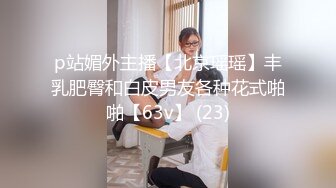 p站媚外主播【北京瑶瑶】丰乳肥臀和白皮男友各种花式啪啪【63v】 (23)