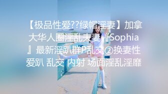 【极品性爱??绿帽淫妻】加拿大华人圈淫乱夫妻『Sophia』最新淫趴群P乱交②换妻性爱趴 乱交 内射 场面淫乱淫靡