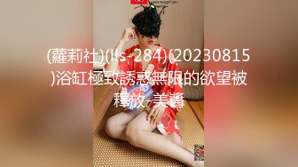 (蘿莉社)(lls-284)(20230815)浴缸極致誘惑無限的欲望被釋放-美醬