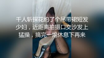 千人斩探花约了个吊带裙短发少妇，近距离拍摄口交沙发上猛操，搞完一炮休息下再来