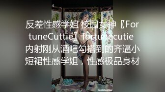 反差性感学姐 校园女神〖FortuneCuttie〗fortunecutie 内射刚从酒吧勾搭到的齐逼小短裙性感学姐，性感极品身材