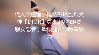 代入感極強，推特PUA約炮大神【DIOR】真實2度約炮悶騷女記者，蜂腰翹臀呻吟聲給力