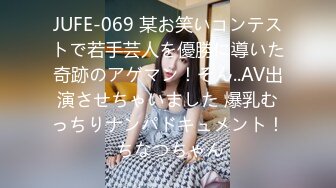 JUFE-069 某お笑いコンテストで若手芸人を優勝に導いた奇跡のアゲマン！そん..AV出演させちゃいました 爆乳むっちりナンパドキュメント！ ちなつちゃん