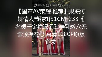 【国产AV荣耀 推荐】果冻传媒情人节特辑91CM-233《名媛千金艳遇记》美乳嫩穴无套顶操花心 高清1080P原版首发