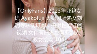 【OnlyFans】2023年亚籍女优 Ayakofuji 大奶风骚熟女刘玥等联动订阅，拍摄性爱订阅视频 女伴有白人也有亚洲人双女接吻 104