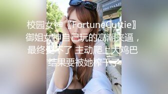 校园女神〖FortuneCuttie〗御姐女神自己玩的高潮夹逼，最终受不了 主动爬上大鸡巴 结果要被她榨干了