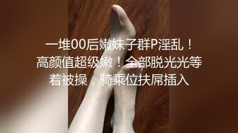  一堆00后嫩妹子群P淫乱！高颜值超级嫩！全部脱光光等着被操，骑乘位扶屌插入