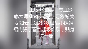 ❤️❤️正版4K购买！专业抄底大师KingK精品，万象城美女如云，CD超多极品小姐姐裙内骚丁蕾丝超级炸裂，贴身手法一流